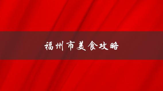 福州市美食攻略(哪些地方有最正宗的福州小吃？)