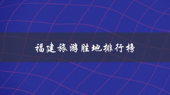 福建旅游胜地排行榜(哪些景点最值得一游？)