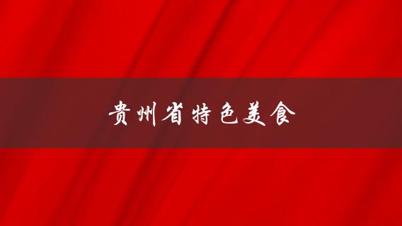 贵州省特色美食(有哪些值得一尝的美食)？