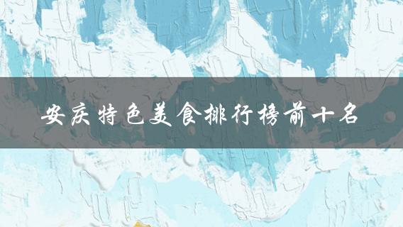 安庆特色美食排行榜前十名(哪些餐厅值得一试？)