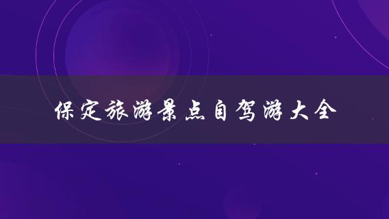 保定旅游景点自驾游大全(哪些景点适合自驾游？)