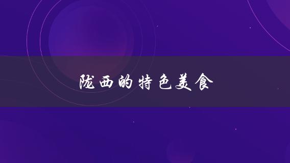 陇西的特色美食(有哪些值得一试的美食推荐？)