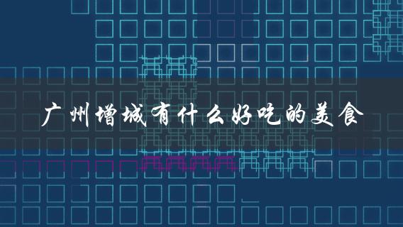 广州增城有什么好吃的美食(推荐必吃的几道特色菜)